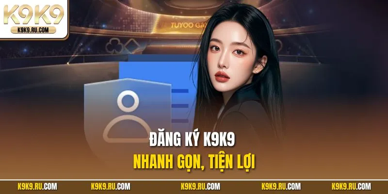 Đăng ký K9K9 nhanh gọn, tiện lợi