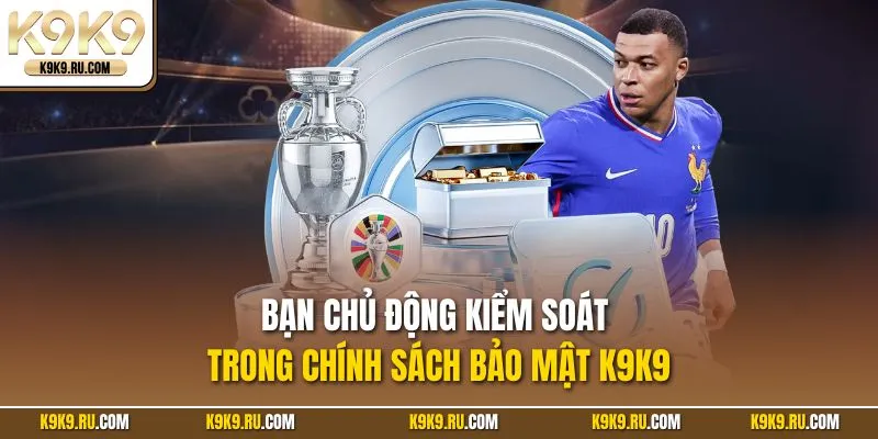 Bạn chủ động kiểm soát trong chính sách bảo mật K9K9
